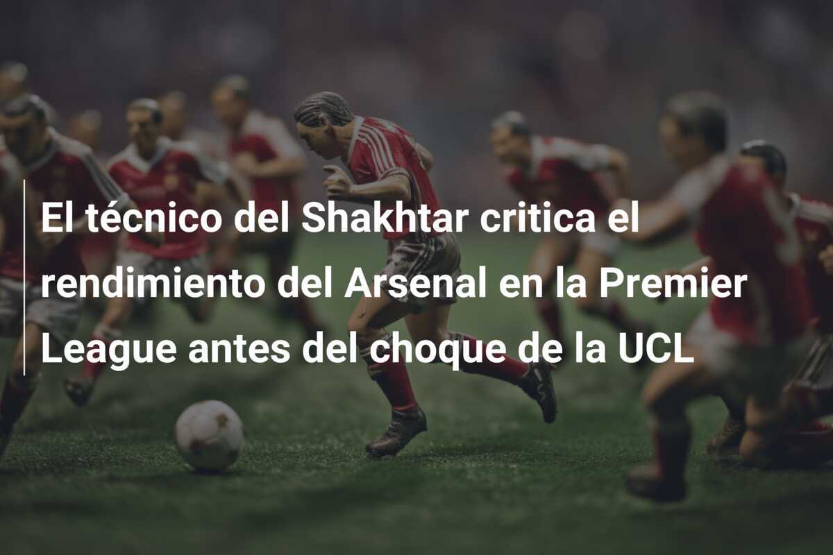 El técnico del Shakhtar critica el rendimiento del Arsenal en la Premier League antes del choque de la UCL