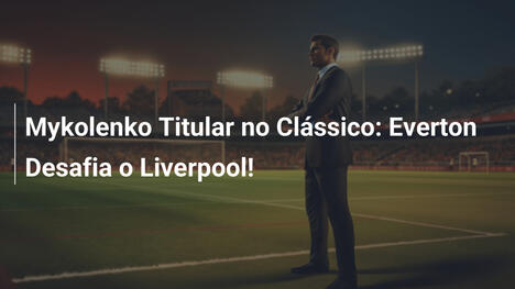 Mykolenko Titular no Clássico: Everton Desafia o Liverpool!