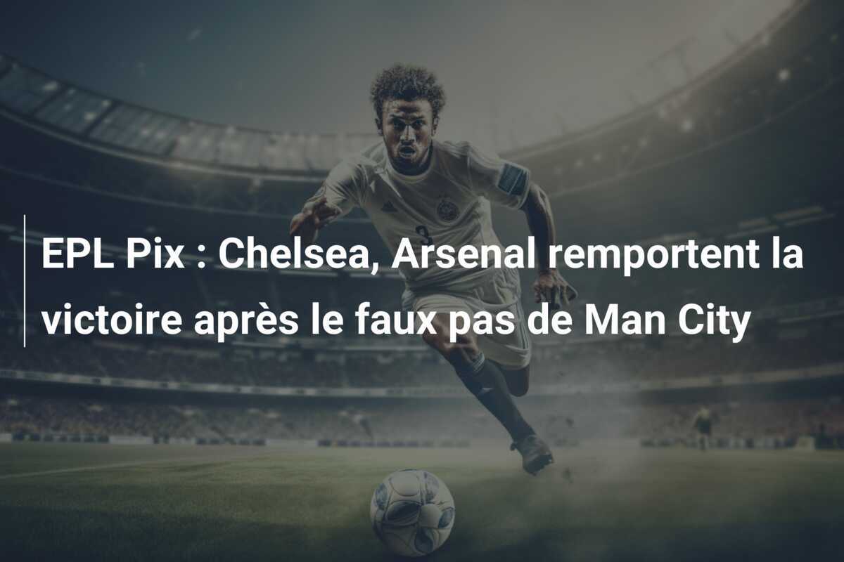 EPL Pix : Chelsea, Arsenal remportent la victoire après le faux pas de Man City