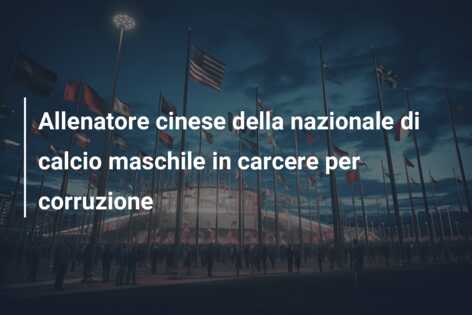 Allenatore cinese della nazionale di calcio maschile in carcere per corruzione
