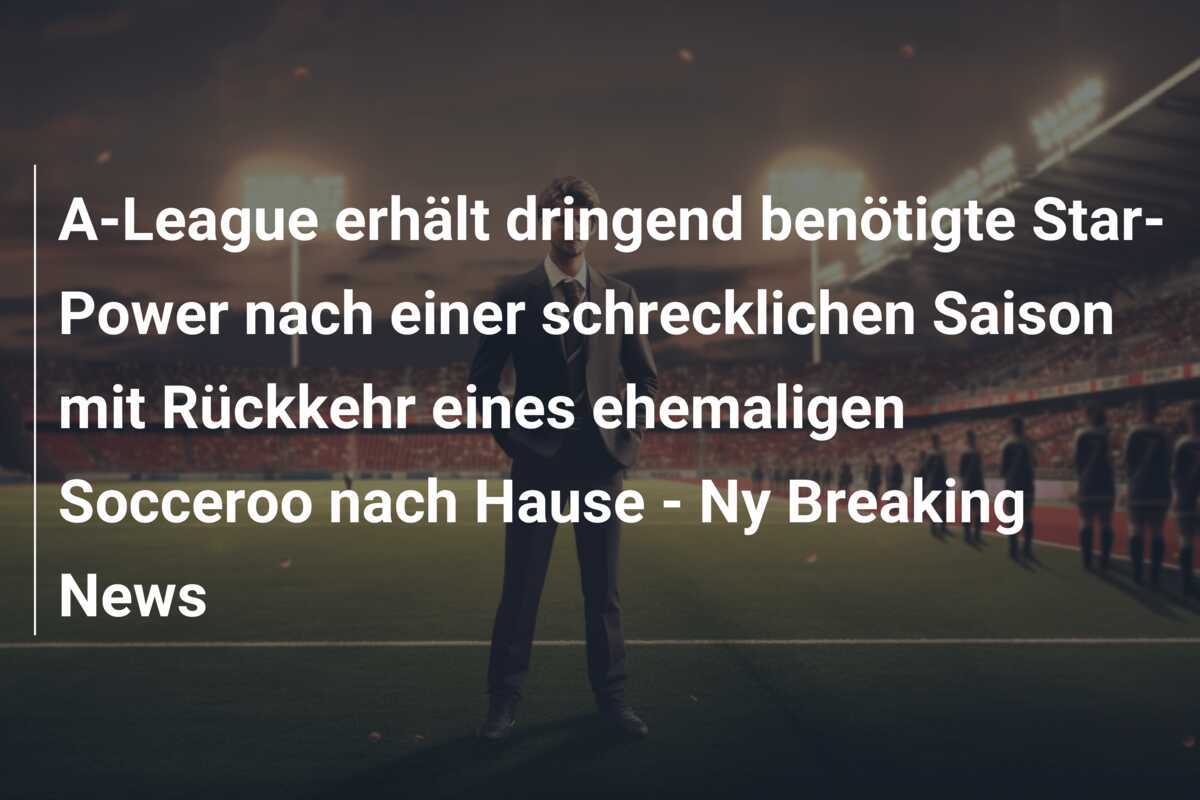 A-League erhält dringend benötigte Star-Power nach einer schrecklichen Saison mit Rückkehr eines ehemaligen Socceroo nach Hause – Ny Breaking News