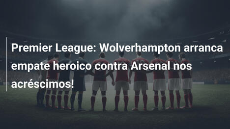Premier League: Wolverhampton arranca empate heroico contra Arsenal nos acréscimos!