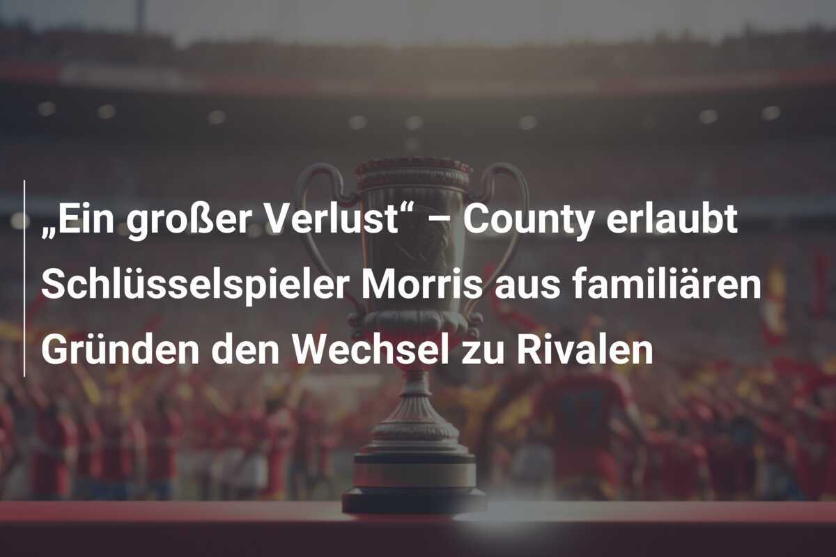 „Ein großer Verlust“ – County erlaubt Schlüsselspieler Morris aus familiären Gründen den Wechsel zu Rivalen