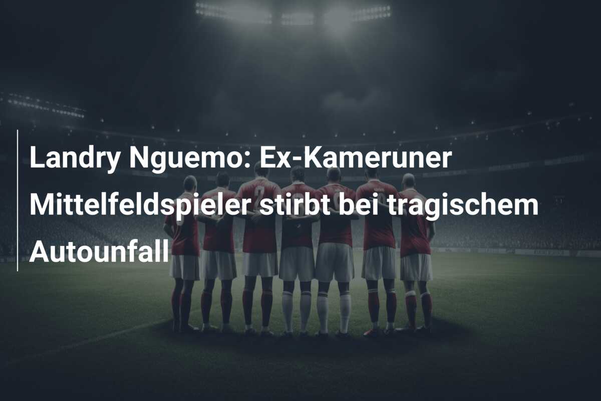 Landry Nguemo: Ex-Kameruner Mittelfeldspieler stirbt bei tragischem Autounfall
