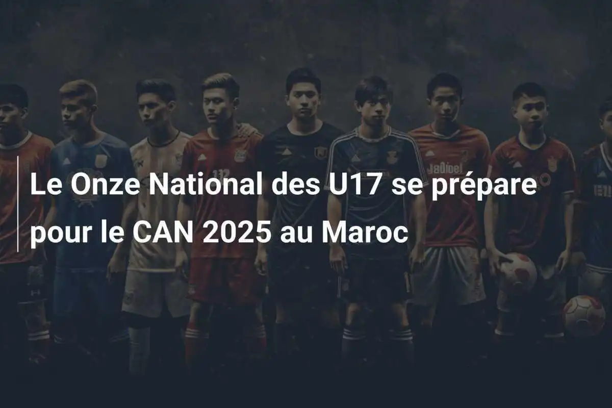 Le Onze National des U17 se prépare pour le CAN 2025 au Maroc