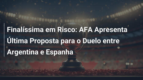 Finalíssima em Risco: AFA Apresenta Última Proposta para o Duelo entre Argentina e Espanha