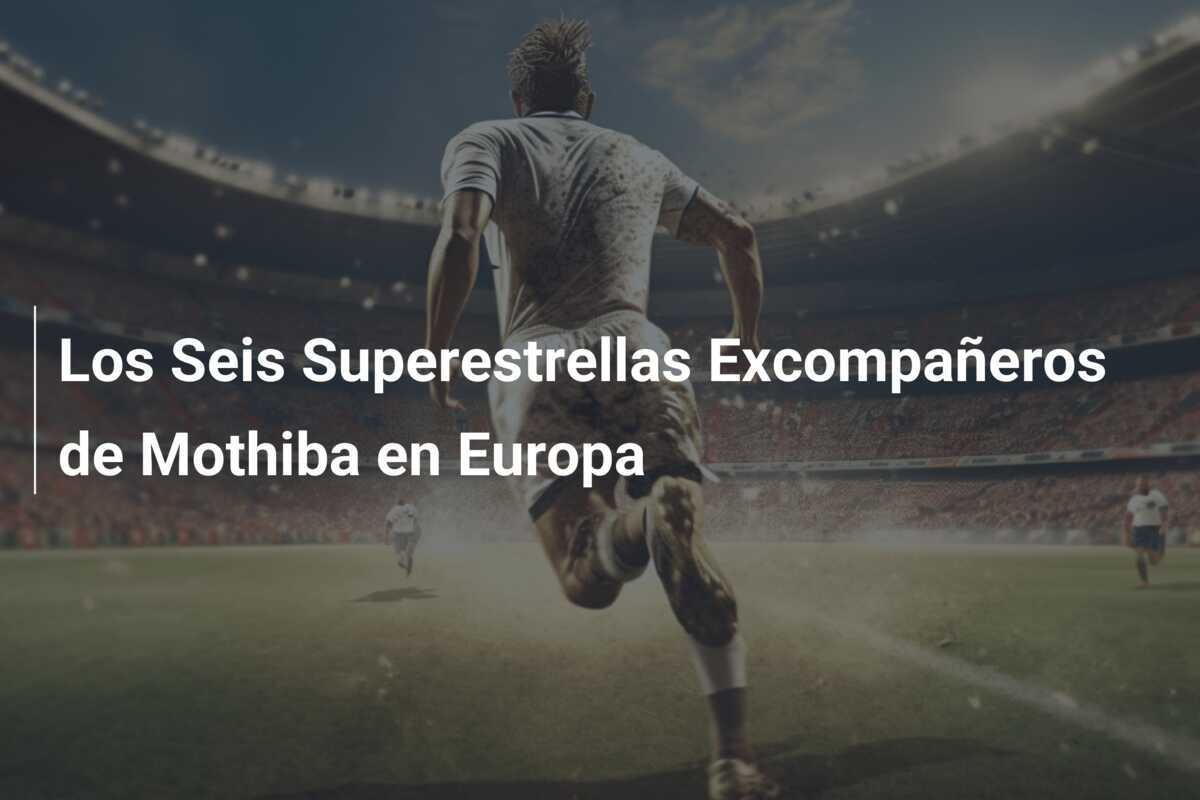 Los Seis Superestrellas Excompañeros de Mothiba en Europa