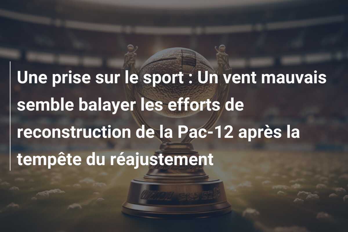 Une prise sur le sport : Un vent mauvais semble balayer les efforts de reconstruction de la Pac-12 après la tempête du réajustement