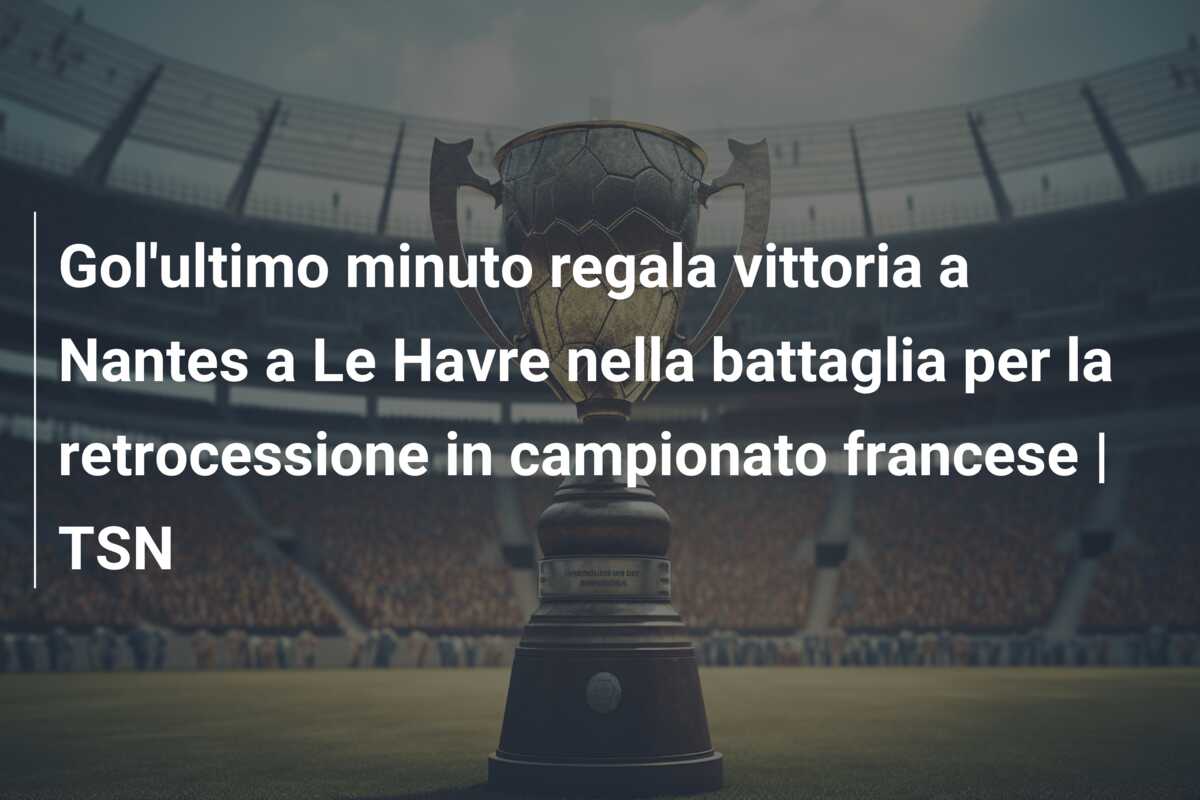 Gol’ultimo minuto regala vittoria a Nantes a Le Havre nella battaglia per la retrocessione in campionato francese | TSN
