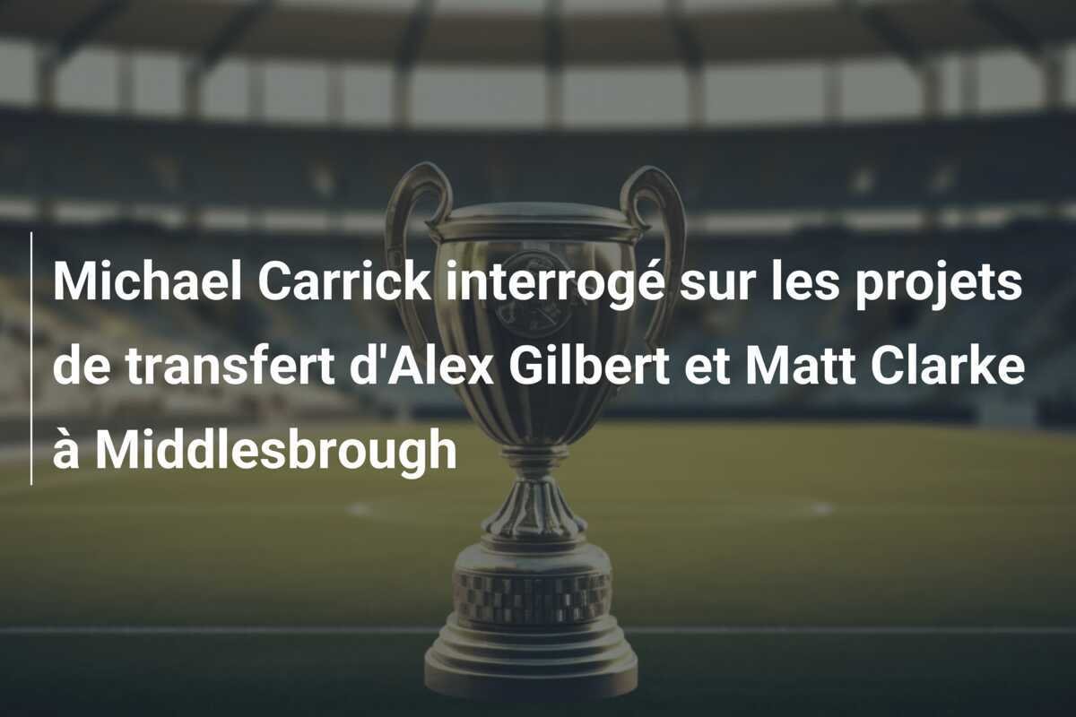 Michael Carrick interrogé sur les projets de transfert d'Alex Gilbert et Matt Clarke à Middlesbrough