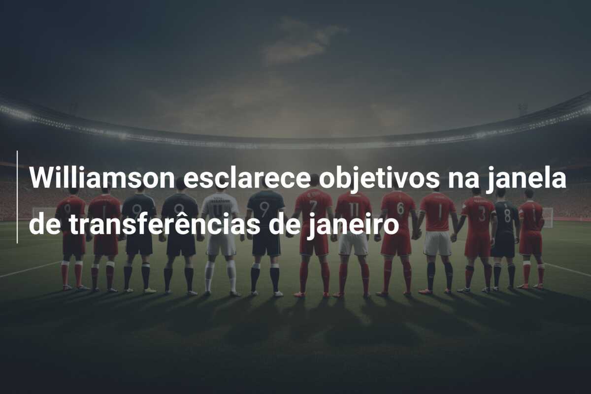 Williamson esclarece objetivos na janela de transferências de janeiro