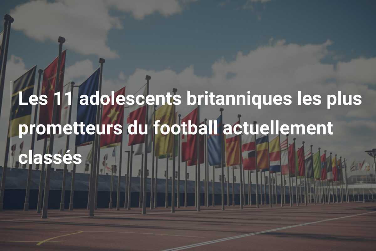 Les 11 adolescents britanniques les plus prometteurs du football actuellement classés