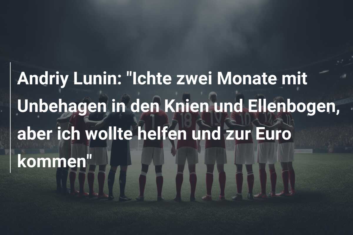 Andriy Lunin: “Ichte zwei Monate mit Unbehagen in den Knien und Ellenbogen, aber ich wollte helfen und zur Euro kommen”