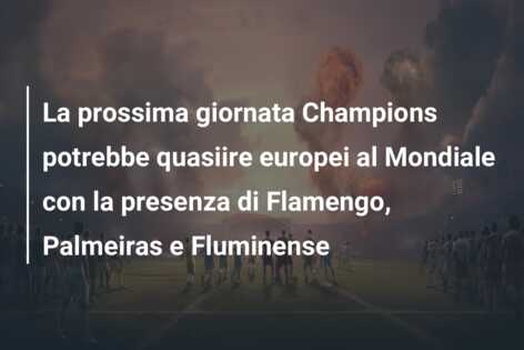 La prossima giornata Champions potrebbe quasiire europei al Mondiale con la presenza di Flamengo, Palmeiras e Fluminense