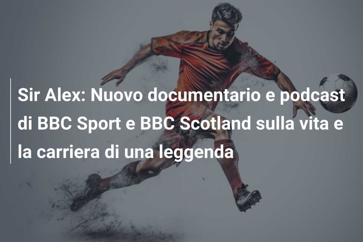Sir Alex: Nuovo documentario e podcast di BBC Sport e BBC Scotland sulla vita e la carriera di una leggenda