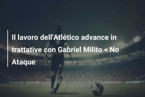Il lavoro dell’Atlético advance in trattative con Gabriel Milito < No Ataque