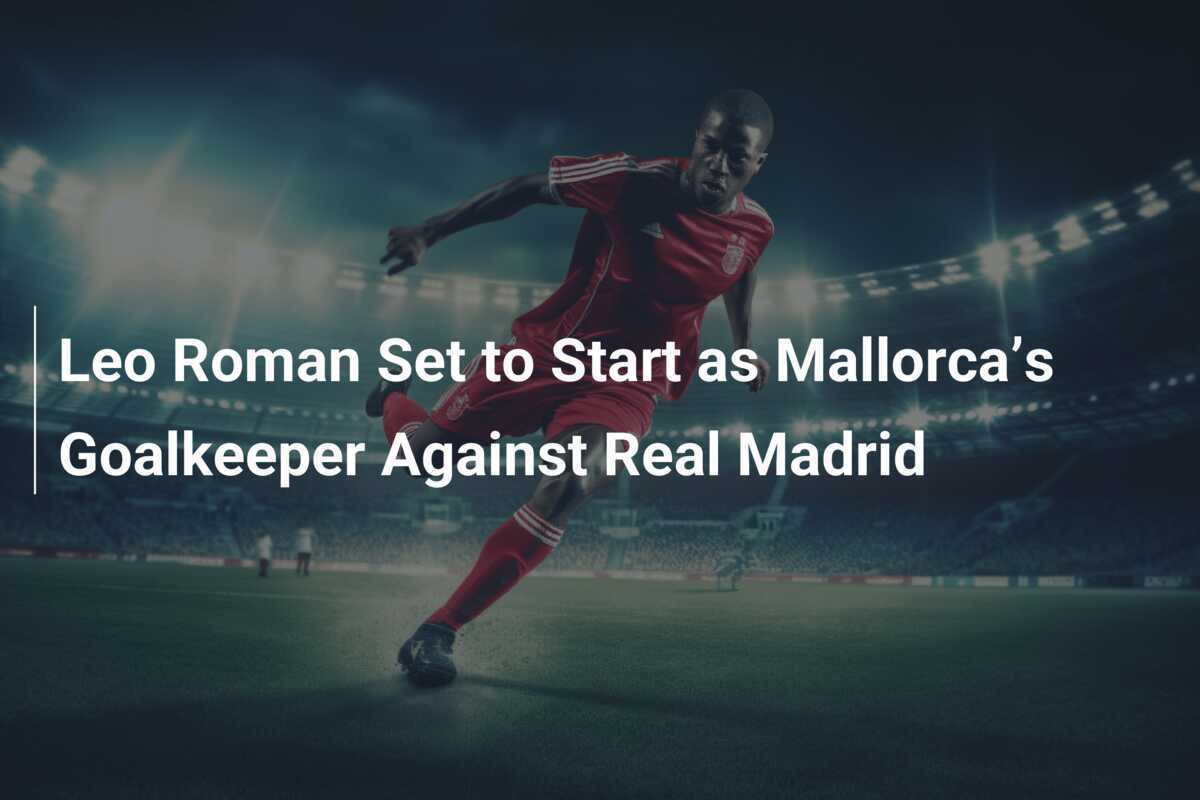 Mallorca coach confirms Leo Roman as starting goalkeeper for high-stakes clash at the Bernabeu 