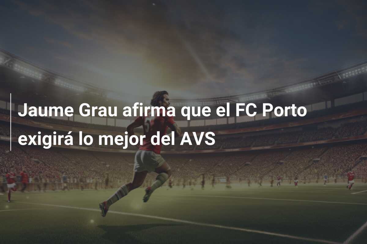 Jaume Grau afirma que el FC Porto exigirá lo mejor del AVS