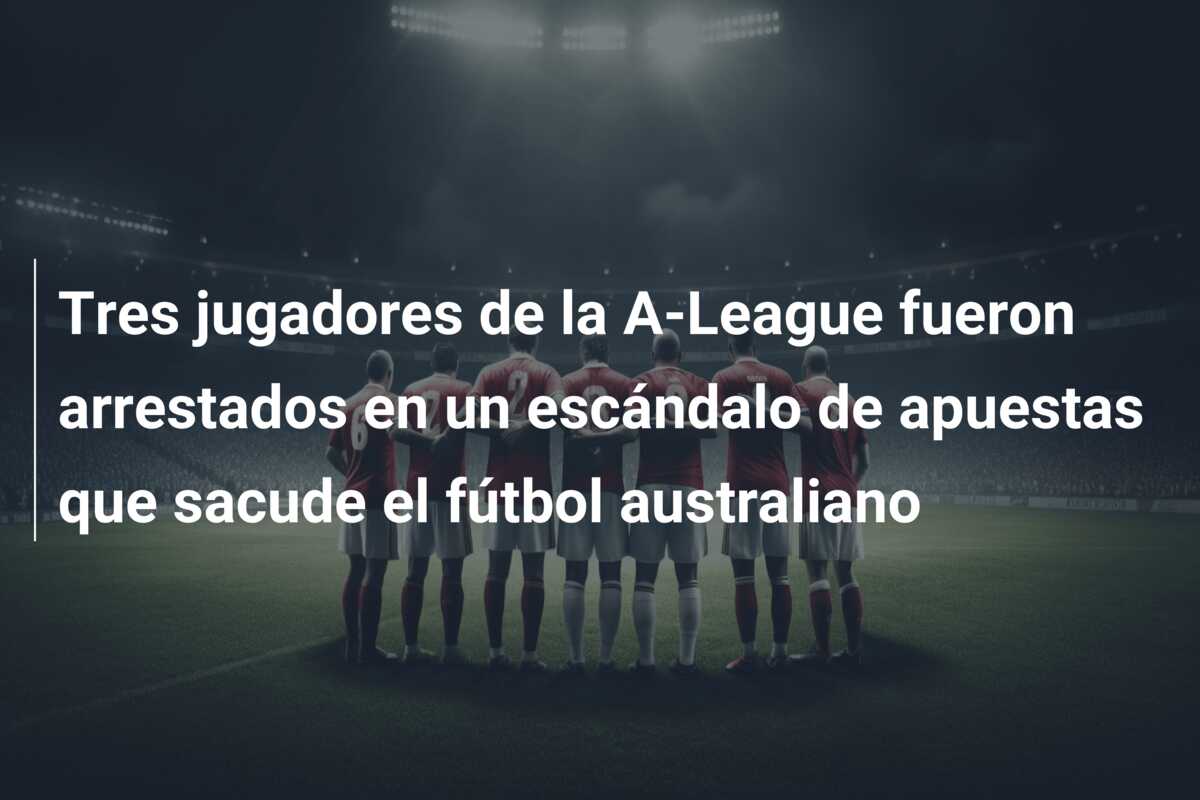 Tres jugadores de la A-League fueron arrestados en un escándalo de apuestas que sacude el fútbol australiano