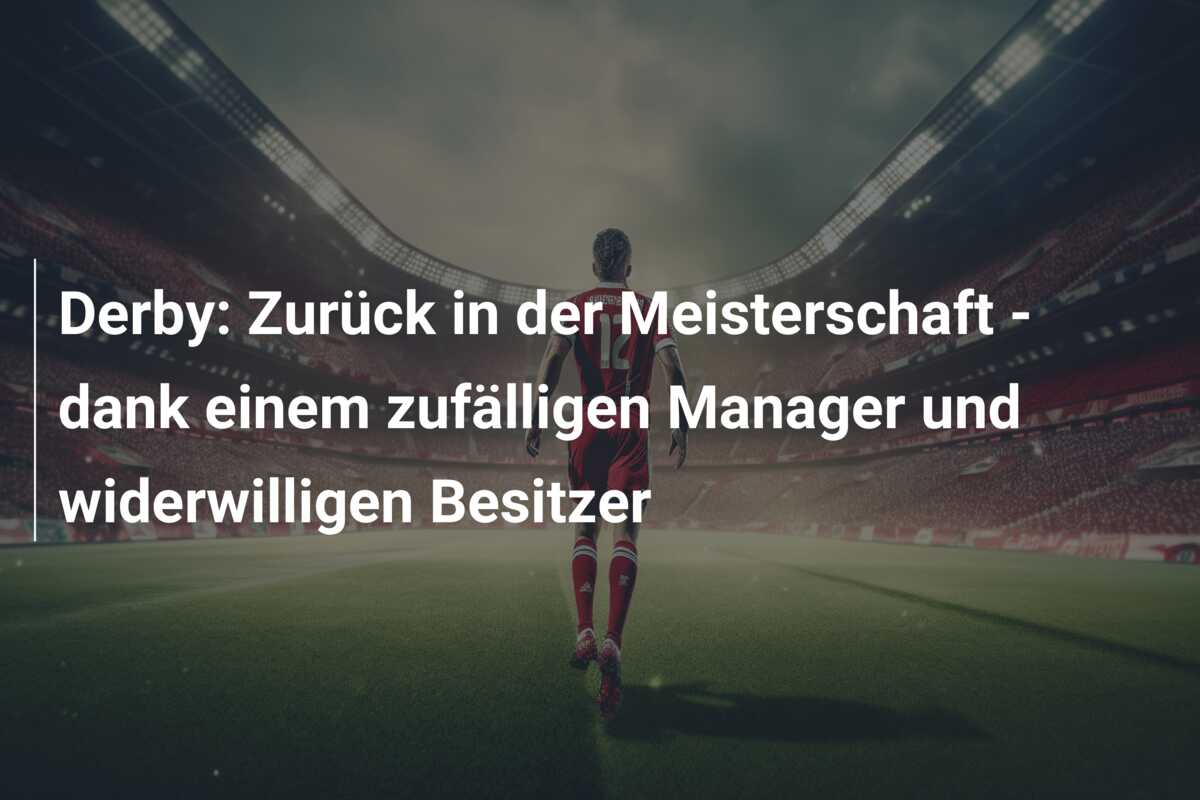 Derby: Zurück in der Meisterschaft – dank einem zufälligen Manager und widerwilligen Besitzer