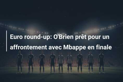 Euro round-up: O’Brien prêt pour un affrontement avec Mbappe en finale
