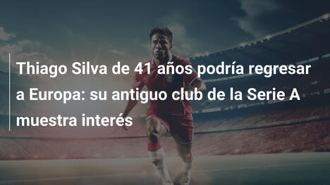 Thiago Silva de 41 años podría regresar a Europa: su antiguo club de la Serie A muestra interés