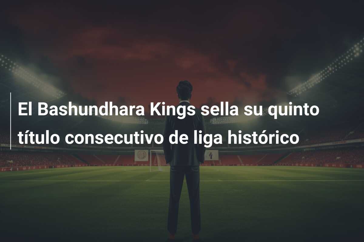 El Bashundhara Kings sella su quinto título consecutivo de liga histórico