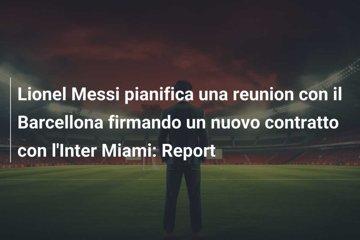 Lionel Messi pianifica una reunion con il Barcellona firmando un nuovo contratto con l'Inter Miami: Report