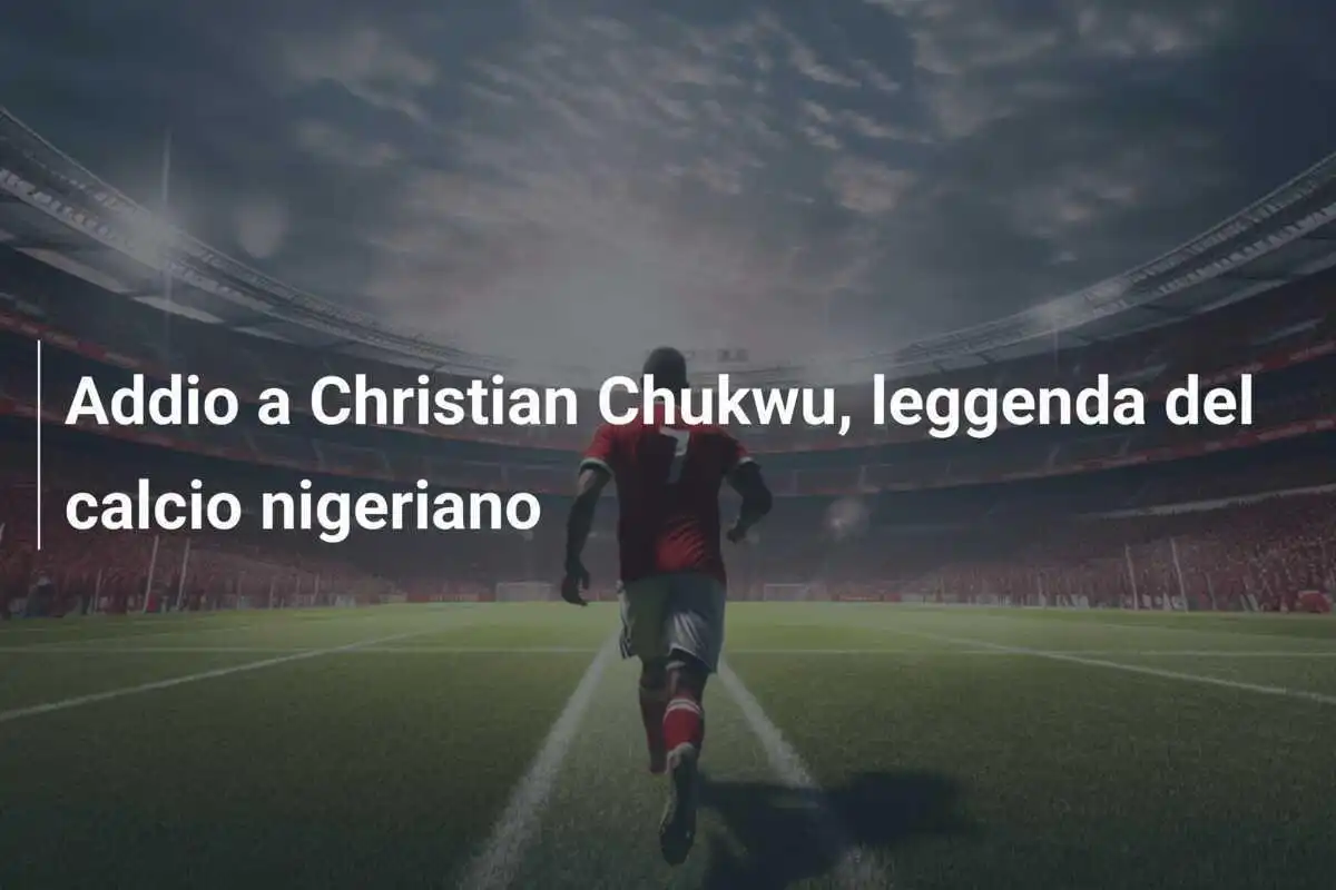 Addio a Christian Chukwu, leggenda del calcio nigeriano