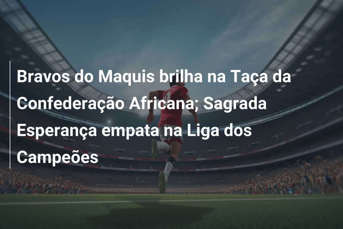 Bravos do Maquis brilha na Taça da Confederação Africana; Sagrada Esperança empata na Liga dos Campeões