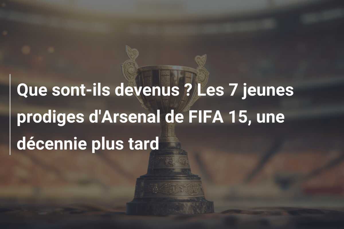 Que sont-ils devenus ? Les 7 jeunes prodiges d'Arsenal de FIFA 15, une décennie plus tard