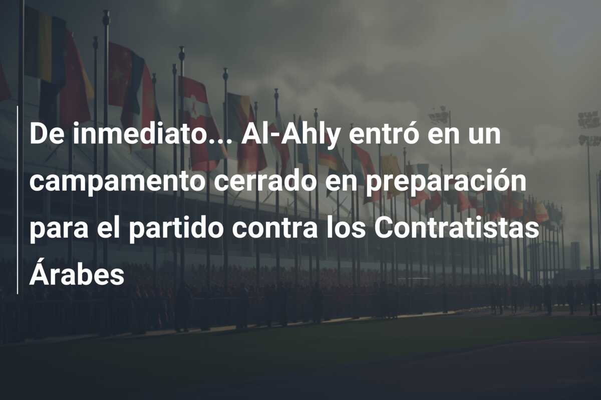 De inmediato… Al-Ahly entró en un campamento cerrado en preparación para el partido contra los Contratistas Árabes