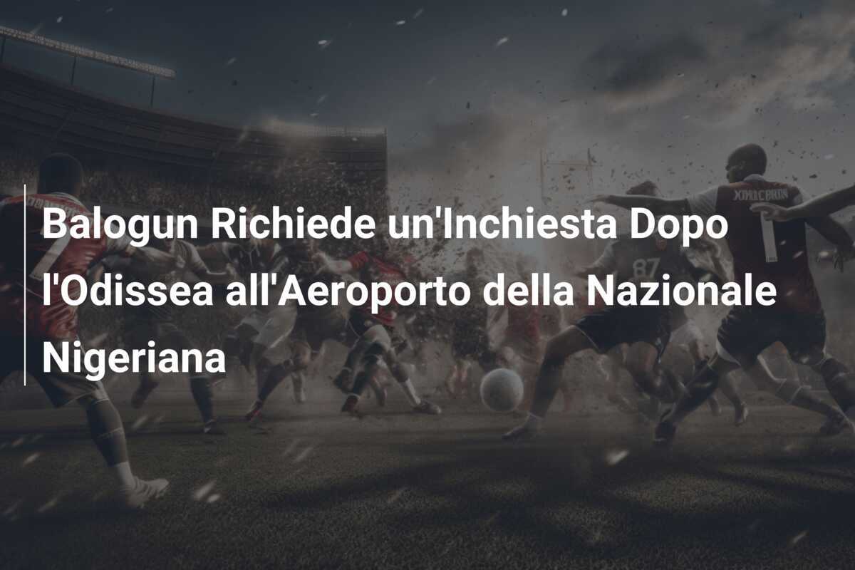 Balogun Richiede un'Inchiesta Dopo l'Odissea all'Aeroporto della Nazionale Nigeriana