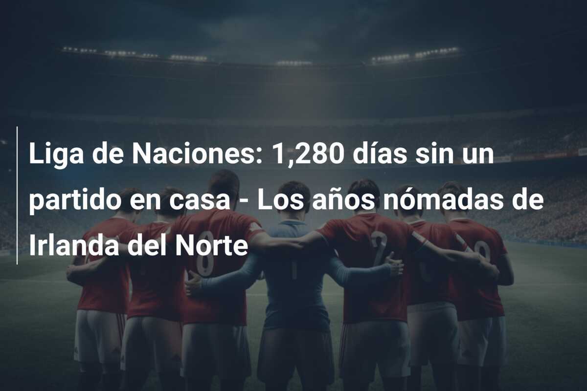 Liga de Naciones: 1,280 días sin un partido en casa - Los años nómadas de Irlanda del Norte