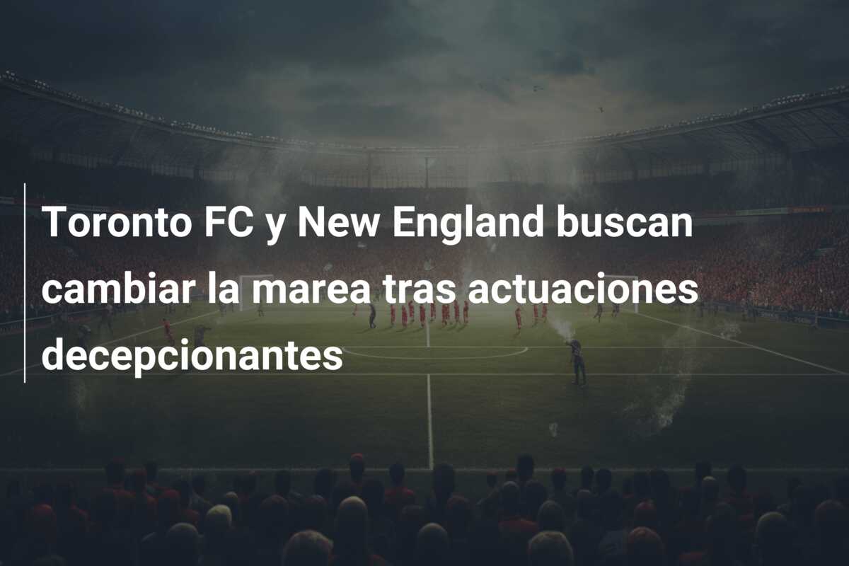 Toronto FC y New England buscan cambiar la marea tras actuaciones decepcionantes