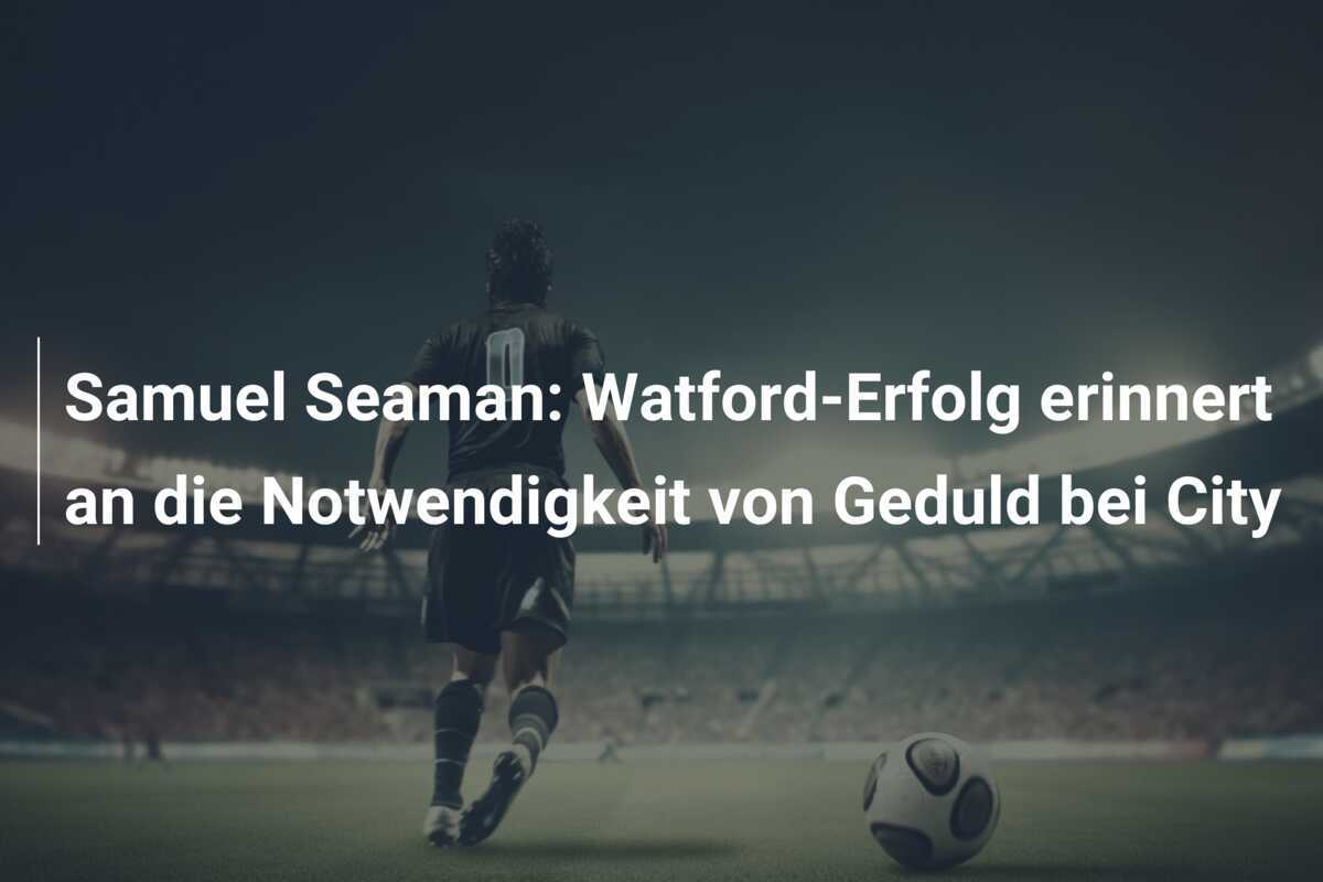 Samuel Seaman: Watford-Erfolg erinnert an die Notwendigkeit von Geduld bei City