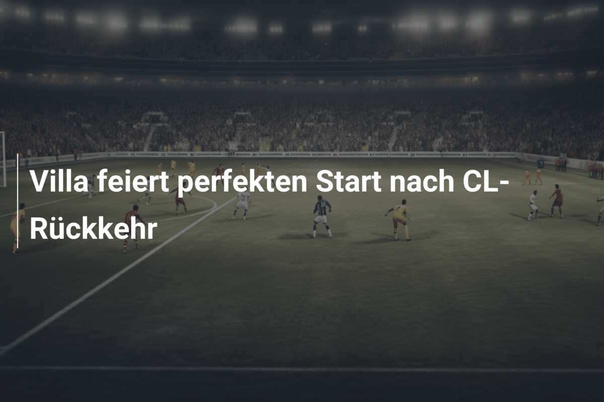Villa feiert perfekten Start nach CL-Rückkehr
