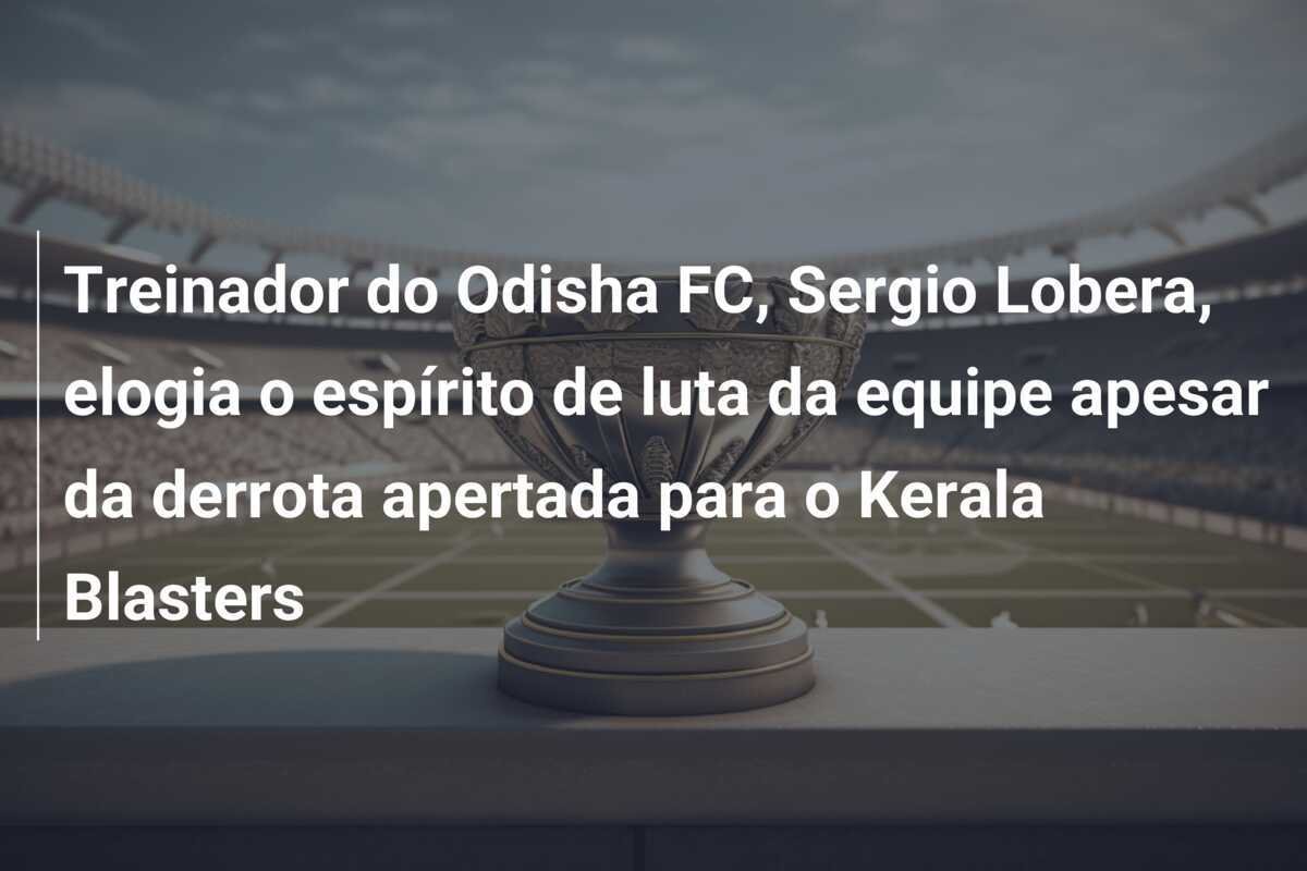 Treinador do Odisha FC, Sergio Lobera, elogia o espírito de luta da equipe apesar da derrota apertada para o Kerala Blasters
