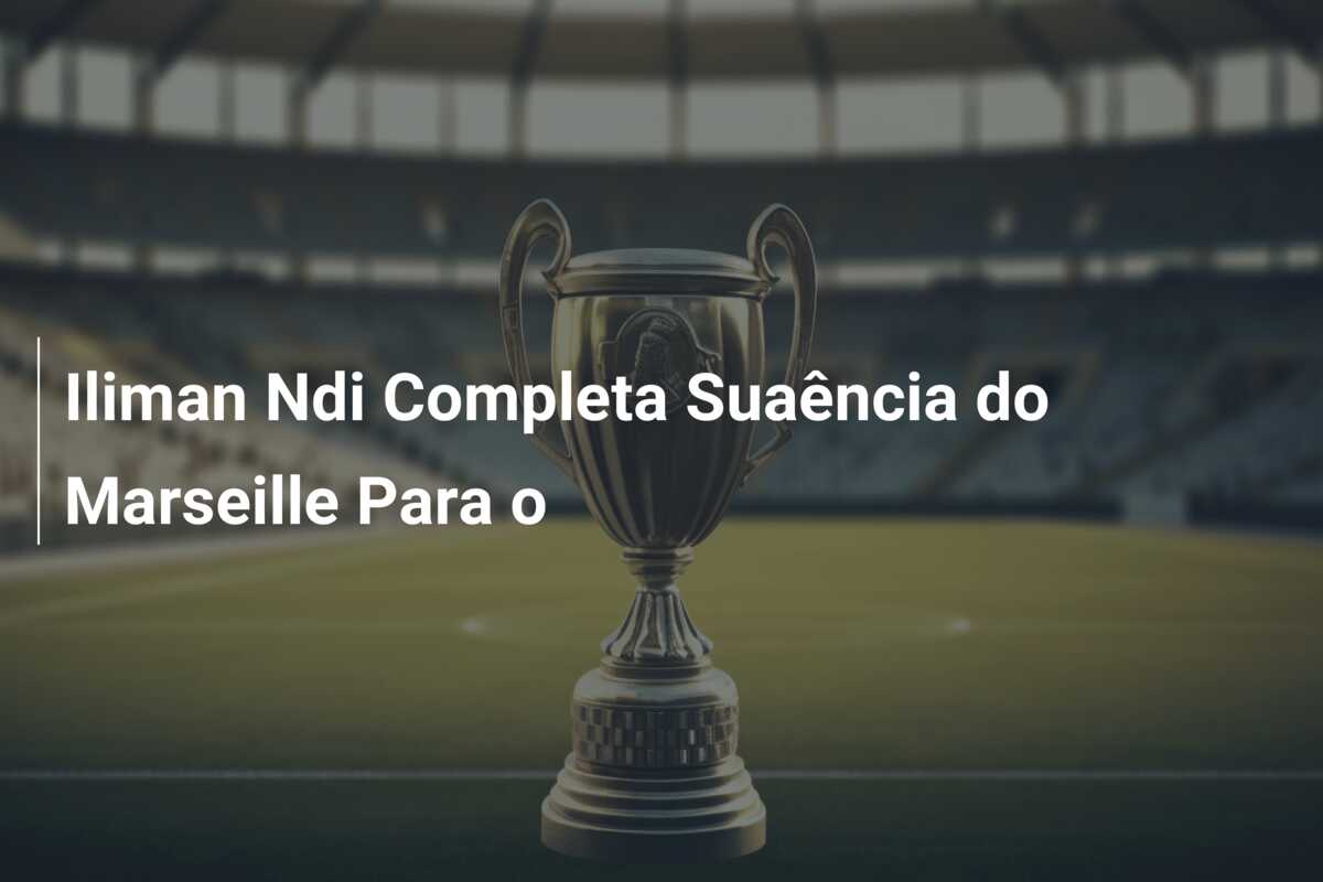 Iliman Ndi Completa Suaência do Marseille Para o