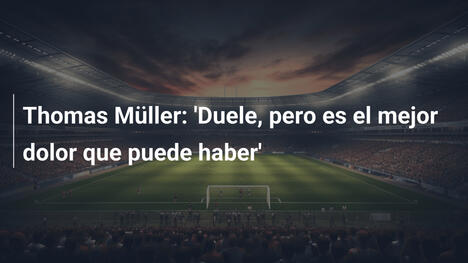 Thomas Müller: 'Duele, pero es el mejor dolor que puede haber'