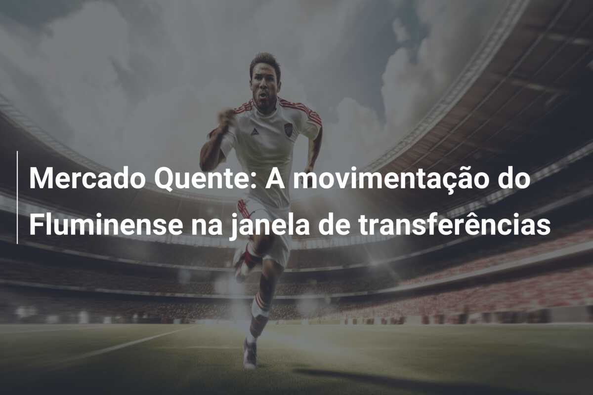 Mercado Quente: A movimentação do Fluminense na janela de transferências