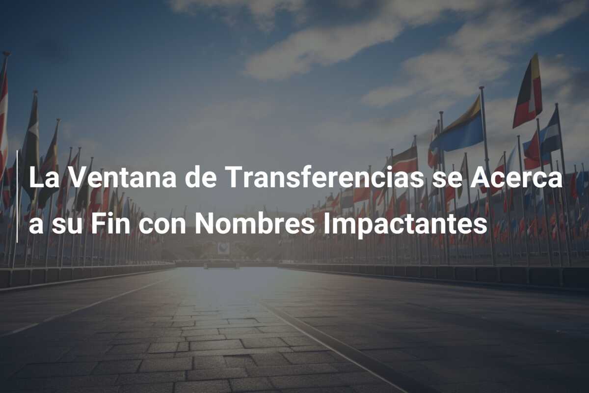La Ventana de Transferencias se Acerca a su Fin con Nombres Impactantes