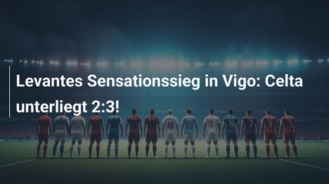 Levantes Sensationssieg in Vigo: Celta unterliegt 2:3!