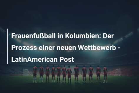 Frauenfußball in Kolumbien: Der Prozess einer neuen Wettbewerb – LatinAmerican Post