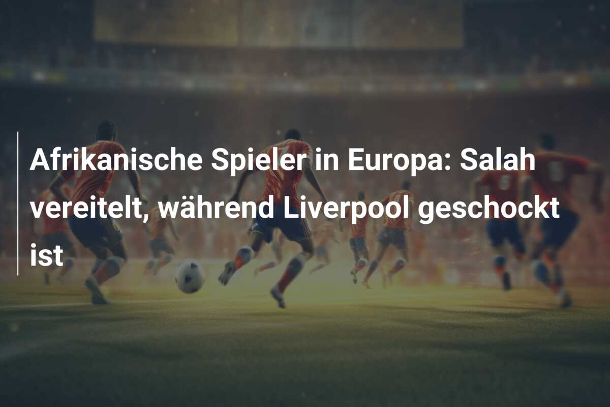 Afrikanische Spieler in Europa: Salah vereitelt, während Liverpool geschockt ist