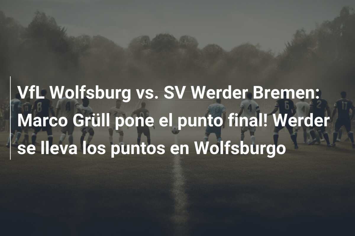 VfL Wolfsburg vs. SV Werder Bremen: Marco Grüll pone el punto final! Werder se lleva los puntos en Wolfsburgo