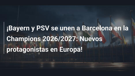¡Bayern y PSV se unen a Barcelona en la Champions 2026/2027: Nuevos protagonistas en Europa!