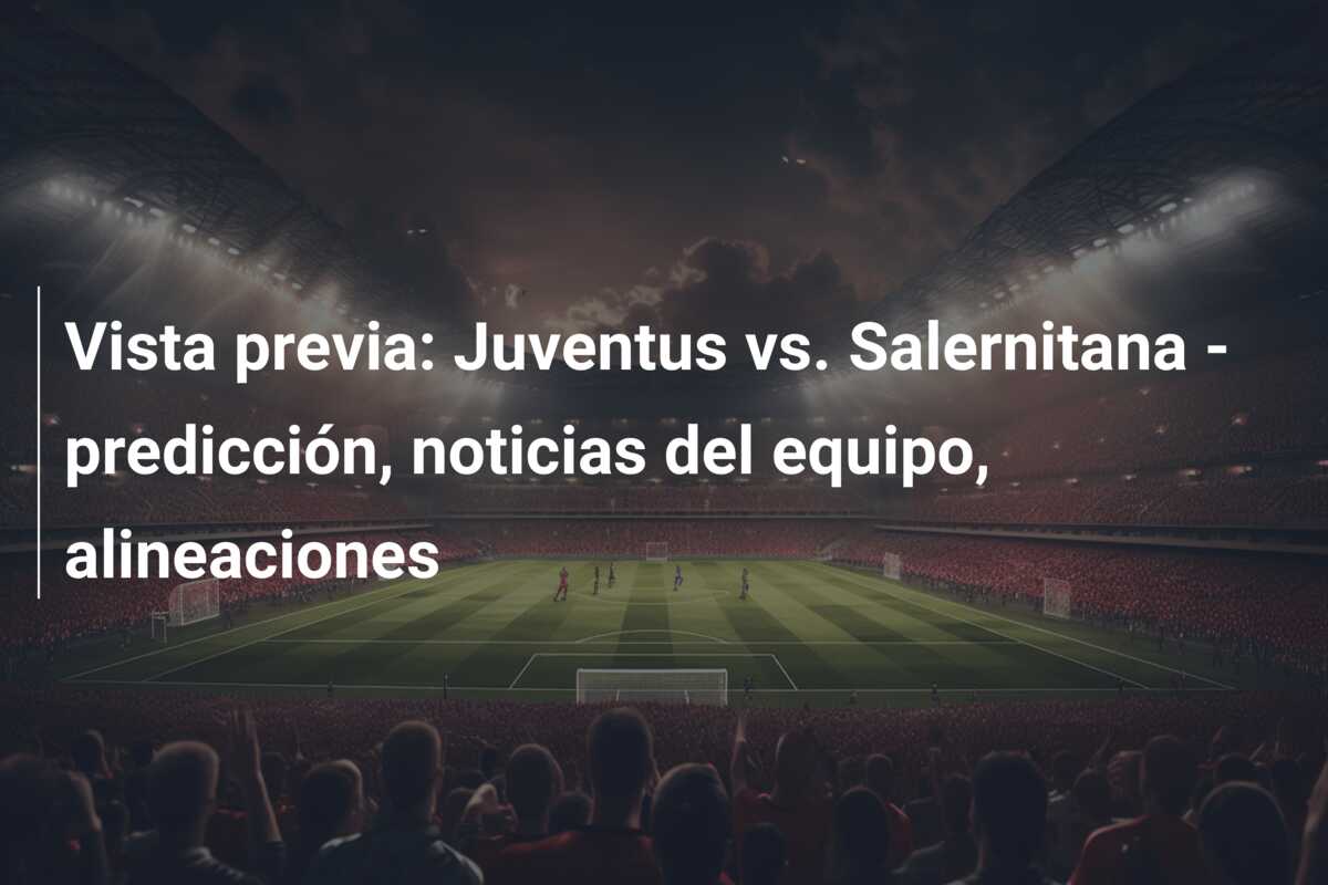 Vista previa: Juventus vs. Salernitana – predicción, noticias del equipo, alineaciones