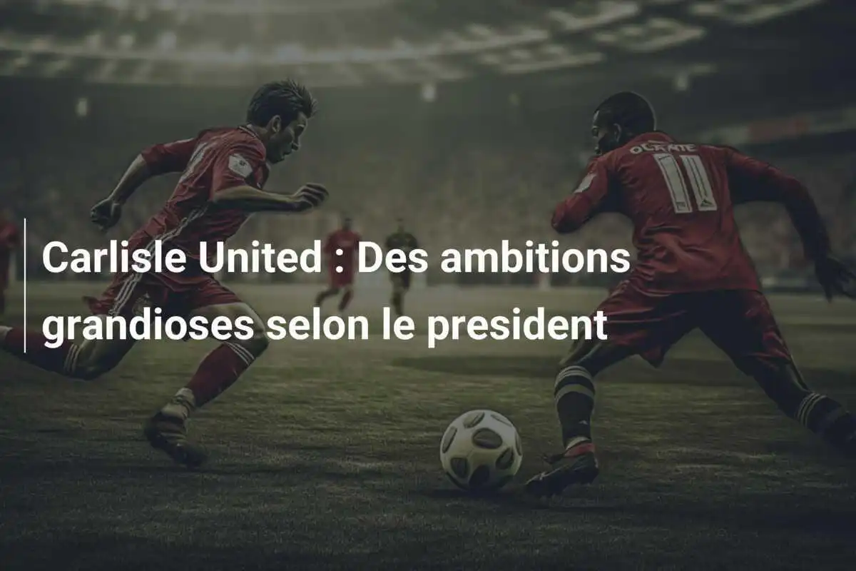 Carlisle United : Des ambitions grandioses selon le president