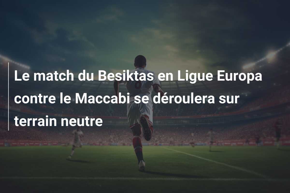 Le match du Besiktas en Ligue Europa contre le Maccabi se déroulera sur terrain neutre